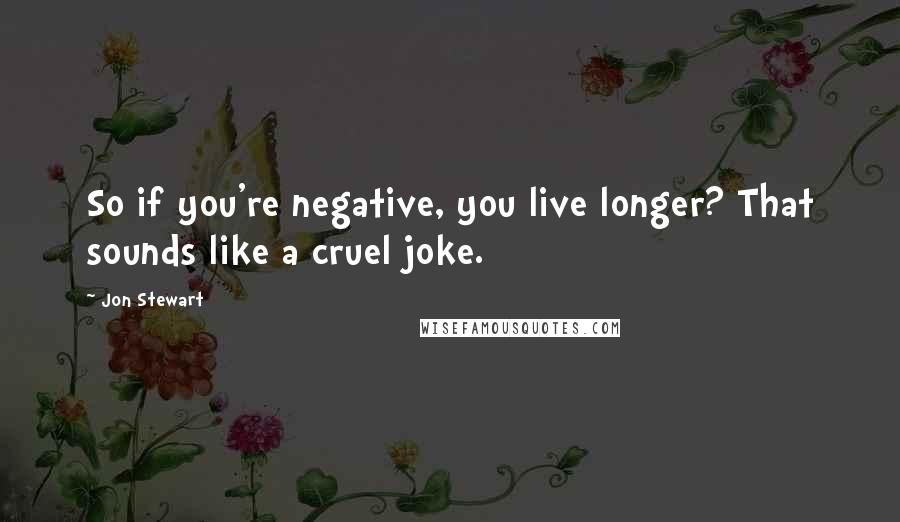 Jon Stewart Quotes: So if you're negative, you live longer? That sounds like a cruel joke.