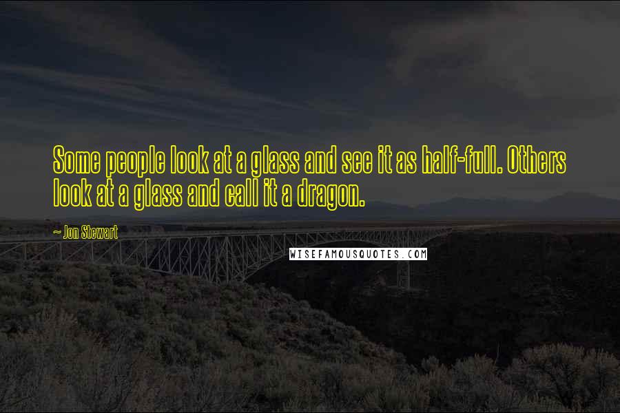 Jon Stewart Quotes: Some people look at a glass and see it as half-full. Others look at a glass and call it a dragon.