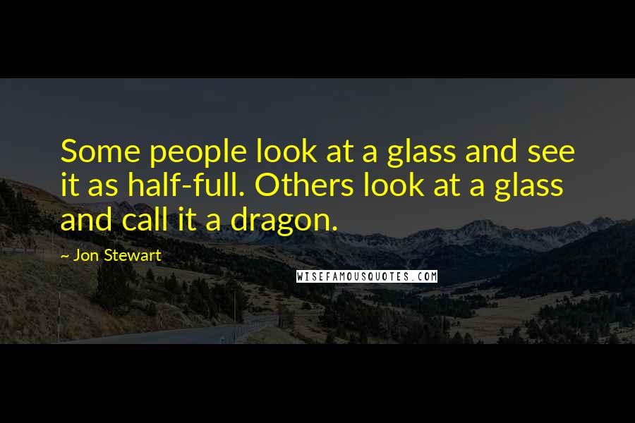 Jon Stewart Quotes: Some people look at a glass and see it as half-full. Others look at a glass and call it a dragon.