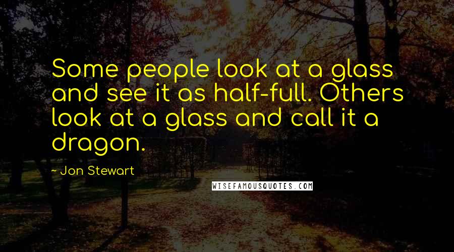Jon Stewart Quotes: Some people look at a glass and see it as half-full. Others look at a glass and call it a dragon.