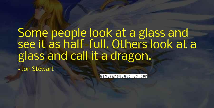 Jon Stewart Quotes: Some people look at a glass and see it as half-full. Others look at a glass and call it a dragon.