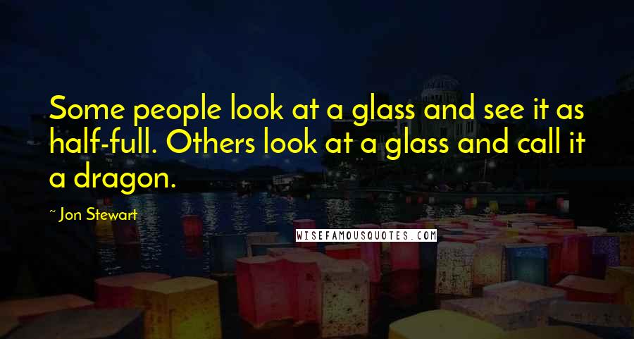 Jon Stewart Quotes: Some people look at a glass and see it as half-full. Others look at a glass and call it a dragon.