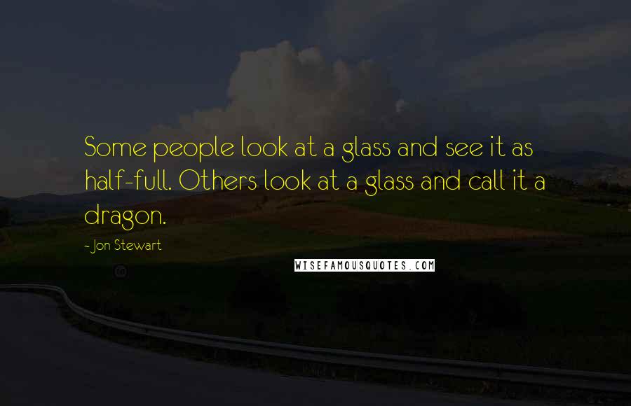Jon Stewart Quotes: Some people look at a glass and see it as half-full. Others look at a glass and call it a dragon.