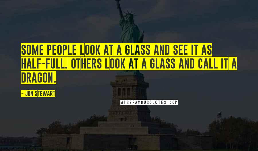 Jon Stewart Quotes: Some people look at a glass and see it as half-full. Others look at a glass and call it a dragon.
