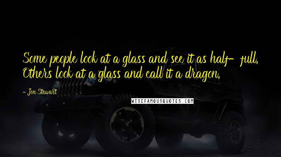 Jon Stewart Quotes: Some people look at a glass and see it as half-full. Others look at a glass and call it a dragon.