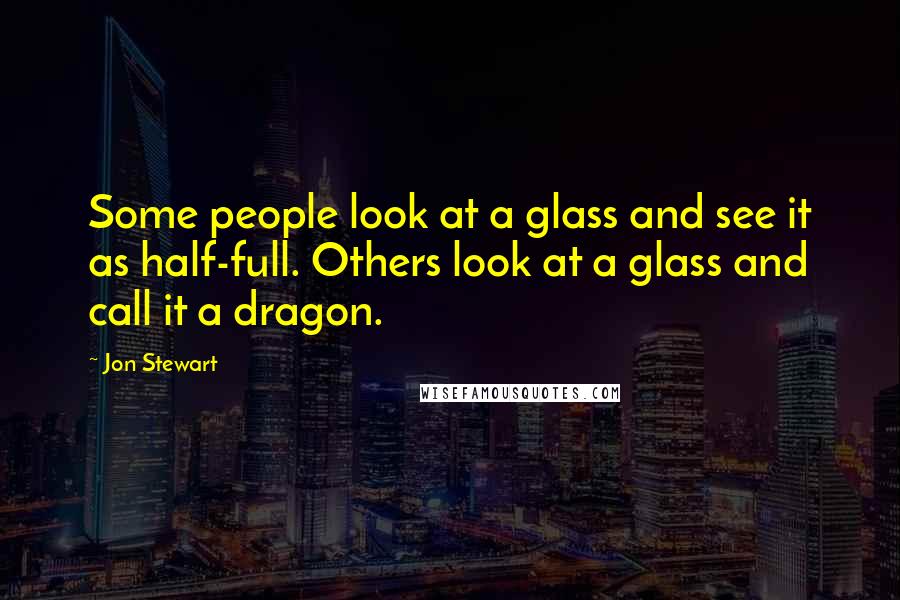 Jon Stewart Quotes: Some people look at a glass and see it as half-full. Others look at a glass and call it a dragon.