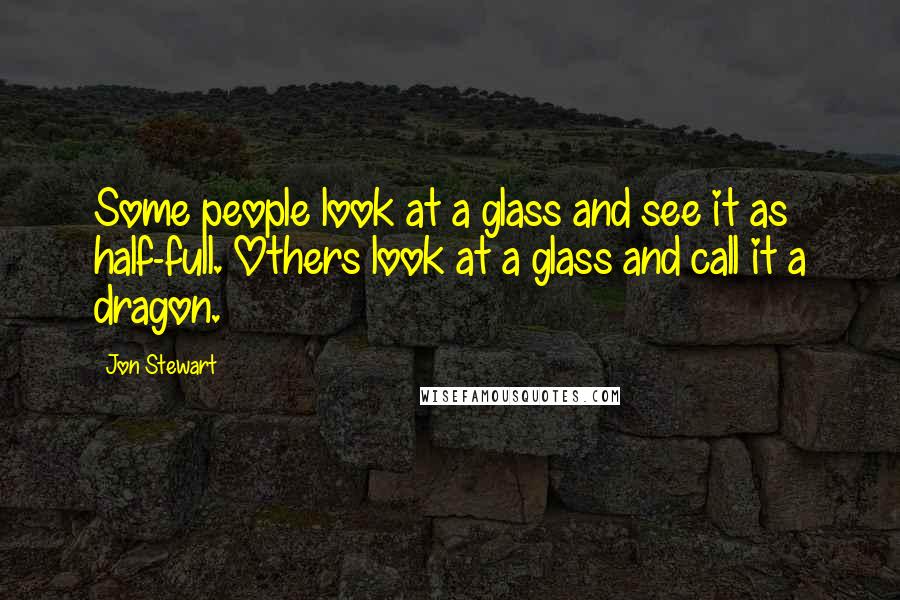 Jon Stewart Quotes: Some people look at a glass and see it as half-full. Others look at a glass and call it a dragon.