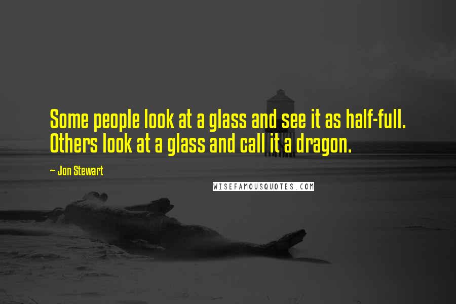 Jon Stewart Quotes: Some people look at a glass and see it as half-full. Others look at a glass and call it a dragon.