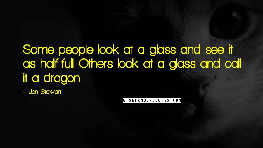 Jon Stewart Quotes: Some people look at a glass and see it as half-full. Others look at a glass and call it a dragon.