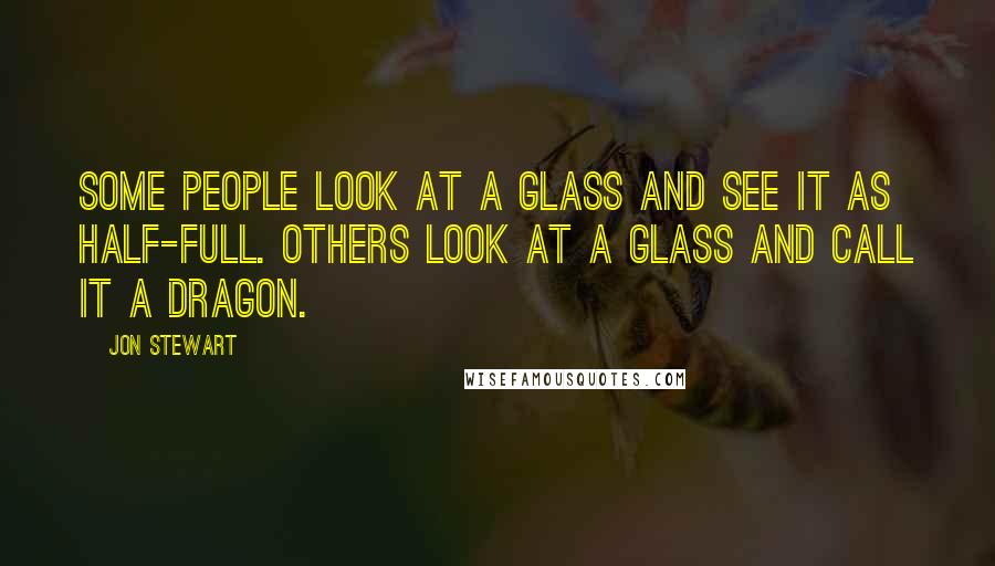 Jon Stewart Quotes: Some people look at a glass and see it as half-full. Others look at a glass and call it a dragon.