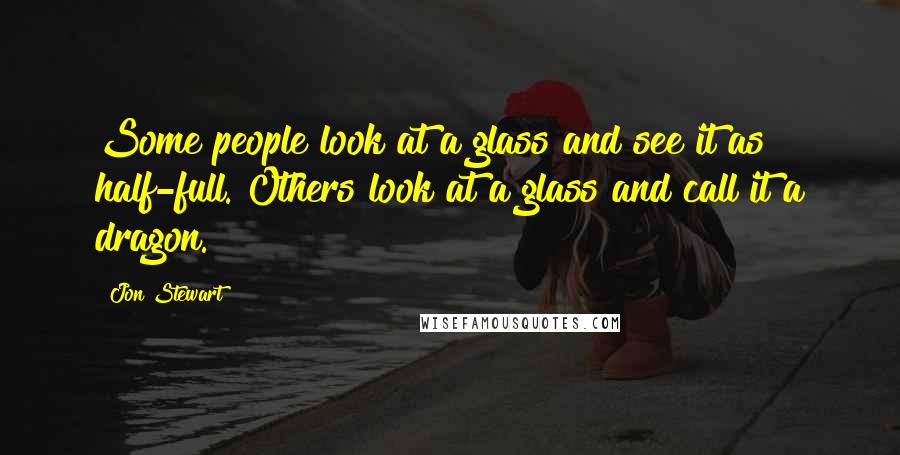 Jon Stewart Quotes: Some people look at a glass and see it as half-full. Others look at a glass and call it a dragon.