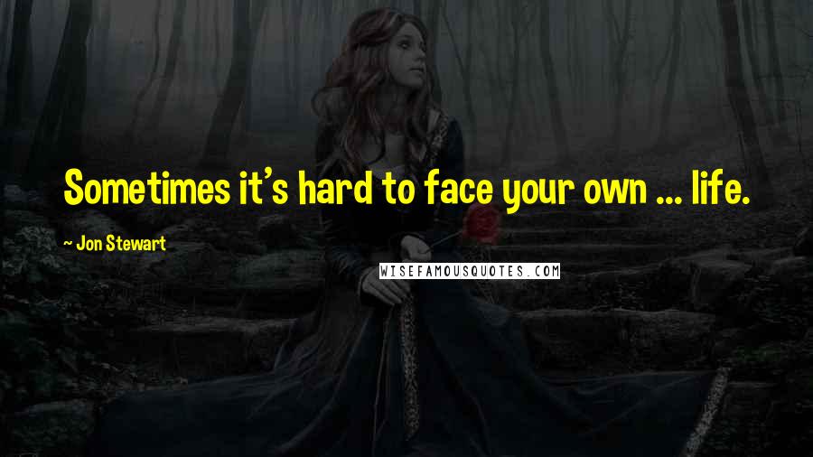 Jon Stewart Quotes: Sometimes it's hard to face your own ... life.