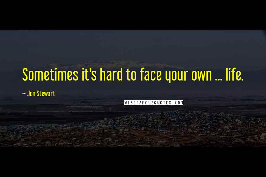 Jon Stewart Quotes: Sometimes it's hard to face your own ... life.