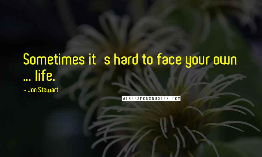 Jon Stewart Quotes: Sometimes it's hard to face your own ... life.