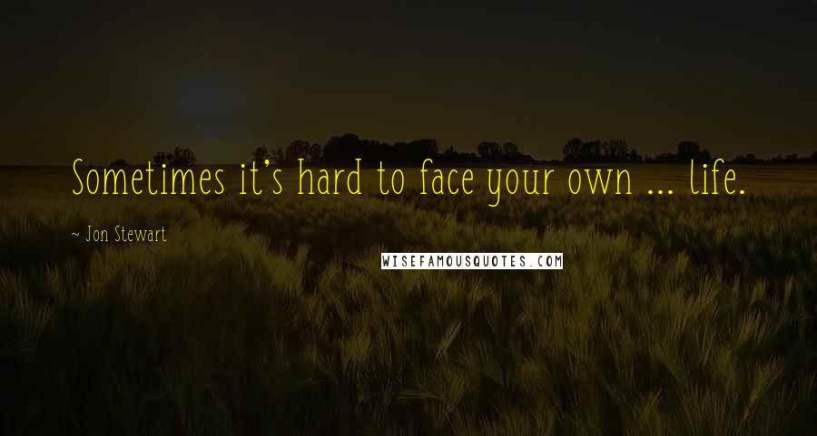 Jon Stewart Quotes: Sometimes it's hard to face your own ... life.