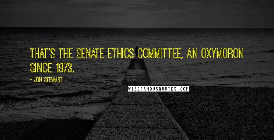 Jon Stewart Quotes: That's the Senate Ethics Committee, an oxymoron since 1973.