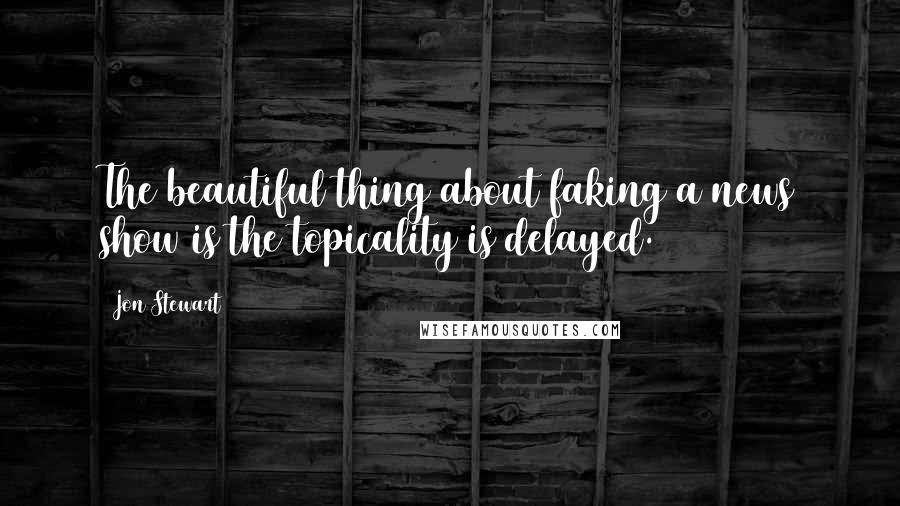 Jon Stewart Quotes: The beautiful thing about faking a news show is the topicality is delayed.