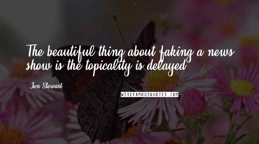 Jon Stewart Quotes: The beautiful thing about faking a news show is the topicality is delayed.