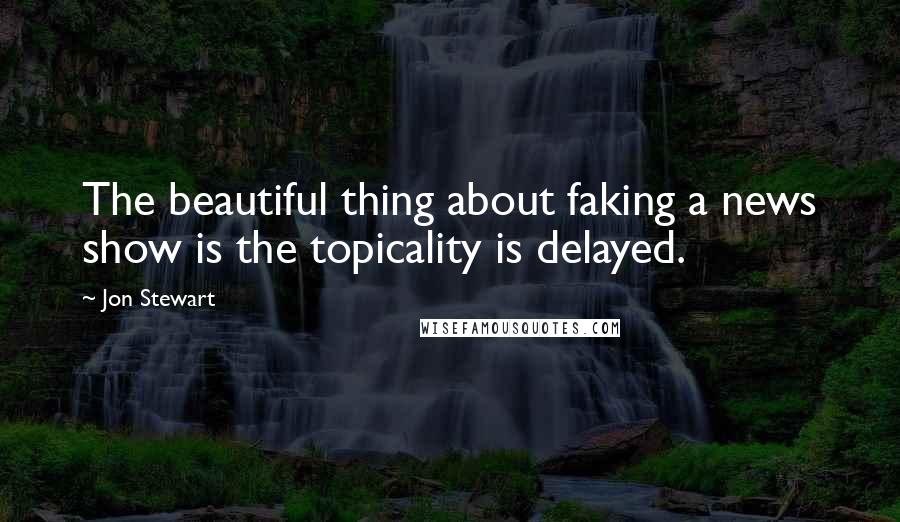 Jon Stewart Quotes: The beautiful thing about faking a news show is the topicality is delayed.
