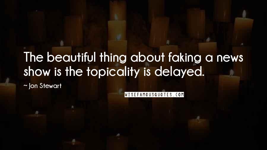 Jon Stewart Quotes: The beautiful thing about faking a news show is the topicality is delayed.