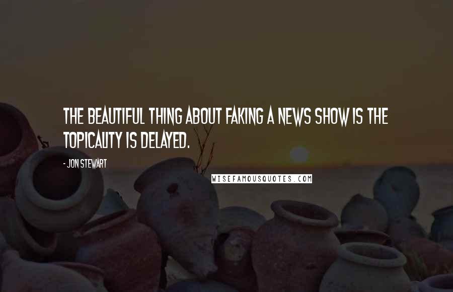 Jon Stewart Quotes: The beautiful thing about faking a news show is the topicality is delayed.