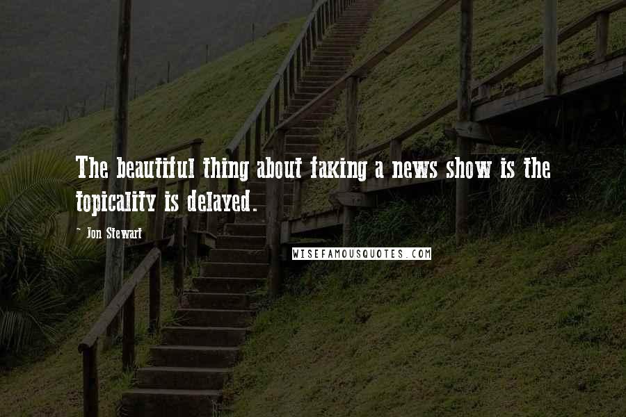Jon Stewart Quotes: The beautiful thing about faking a news show is the topicality is delayed.
