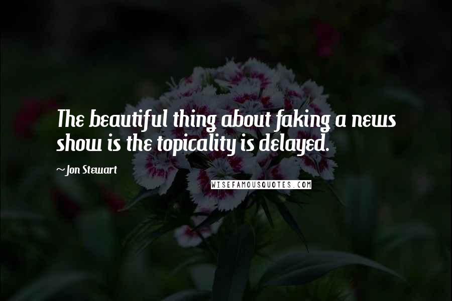 Jon Stewart Quotes: The beautiful thing about faking a news show is the topicality is delayed.