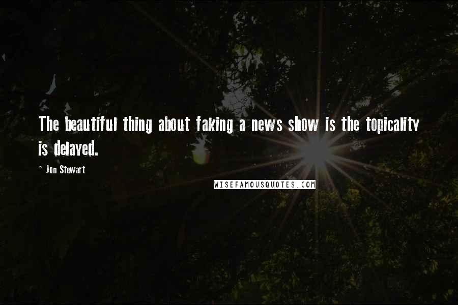 Jon Stewart Quotes: The beautiful thing about faking a news show is the topicality is delayed.