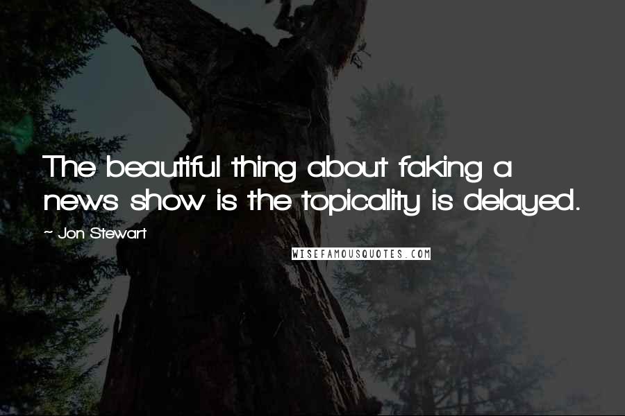 Jon Stewart Quotes: The beautiful thing about faking a news show is the topicality is delayed.