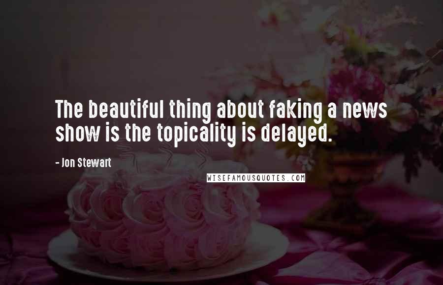 Jon Stewart Quotes: The beautiful thing about faking a news show is the topicality is delayed.