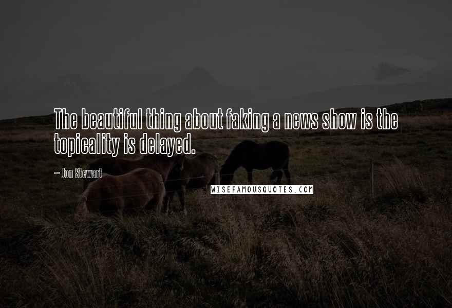 Jon Stewart Quotes: The beautiful thing about faking a news show is the topicality is delayed.