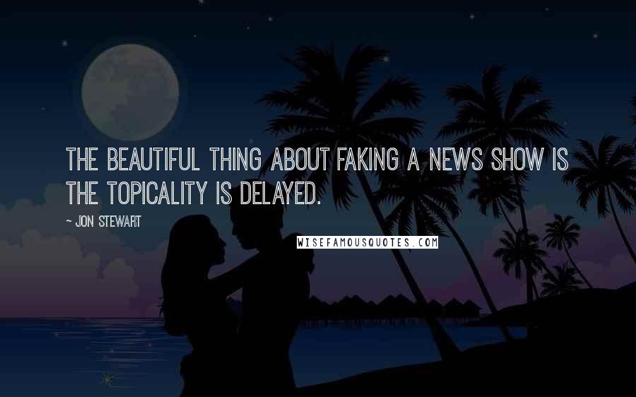 Jon Stewart Quotes: The beautiful thing about faking a news show is the topicality is delayed.