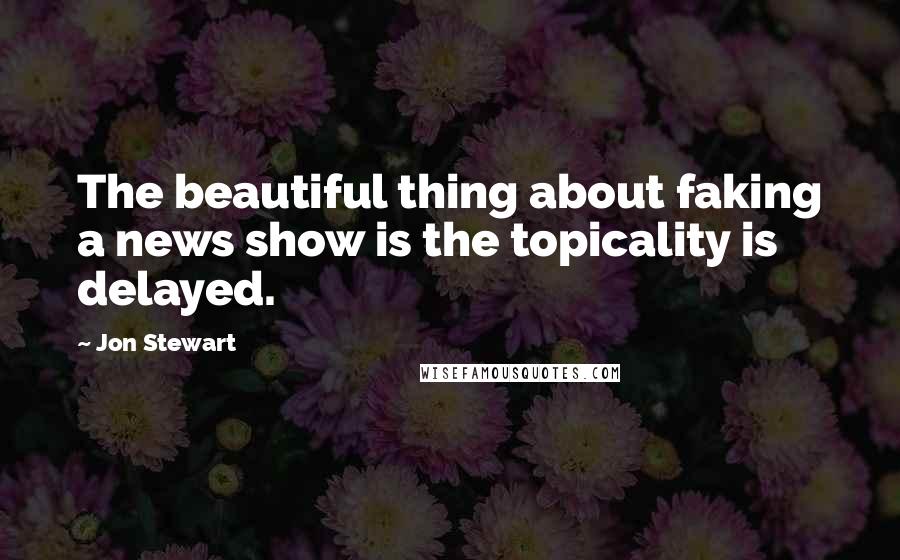 Jon Stewart Quotes: The beautiful thing about faking a news show is the topicality is delayed.