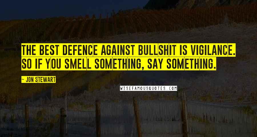 Jon Stewart Quotes: The best defence against bullshit is vigilance. So if you smell something, say something.