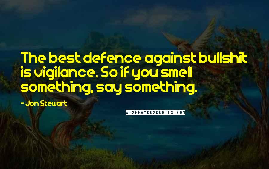 Jon Stewart Quotes: The best defence against bullshit is vigilance. So if you smell something, say something.