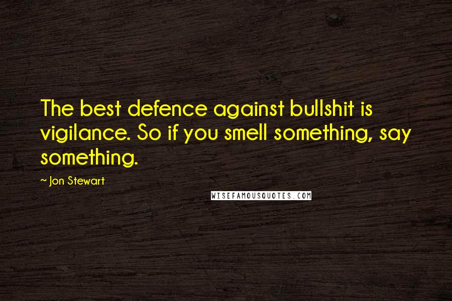 Jon Stewart Quotes: The best defence against bullshit is vigilance. So if you smell something, say something.