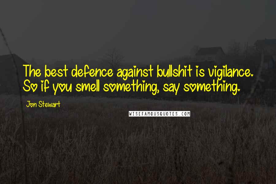 Jon Stewart Quotes: The best defence against bullshit is vigilance. So if you smell something, say something.