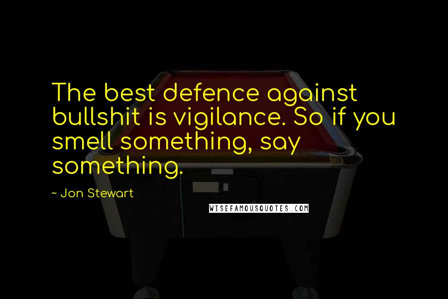 Jon Stewart Quotes: The best defence against bullshit is vigilance. So if you smell something, say something.