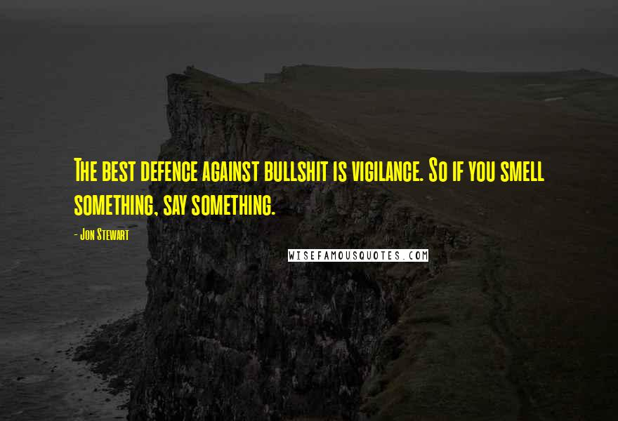 Jon Stewart Quotes: The best defence against bullshit is vigilance. So if you smell something, say something.