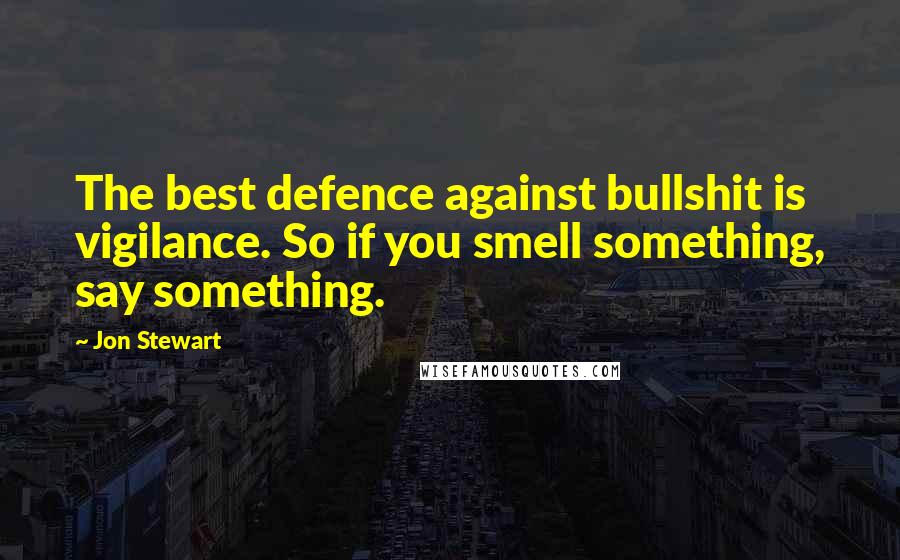 Jon Stewart Quotes: The best defence against bullshit is vigilance. So if you smell something, say something.