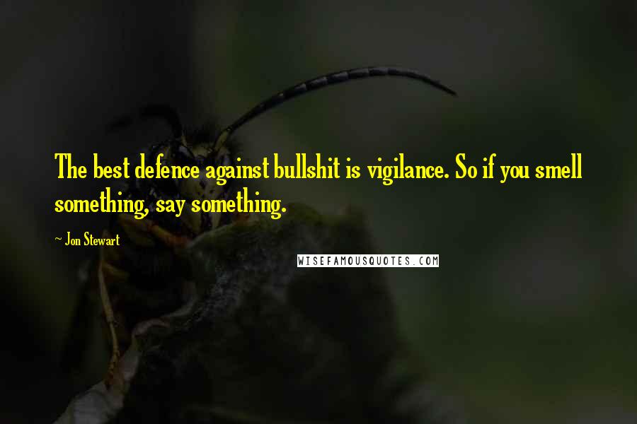 Jon Stewart Quotes: The best defence against bullshit is vigilance. So if you smell something, say something.