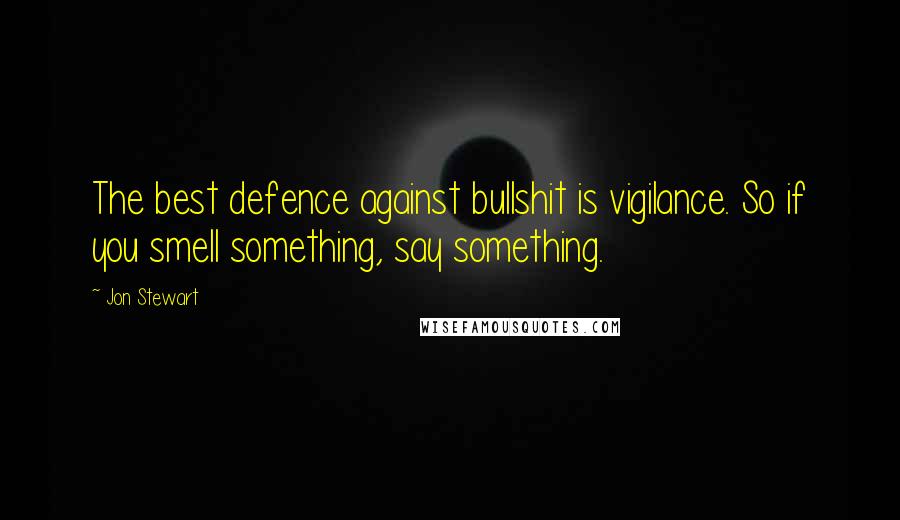 Jon Stewart Quotes: The best defence against bullshit is vigilance. So if you smell something, say something.