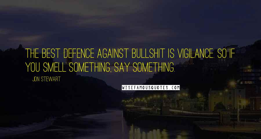 Jon Stewart Quotes: The best defence against bullshit is vigilance. So if you smell something, say something.