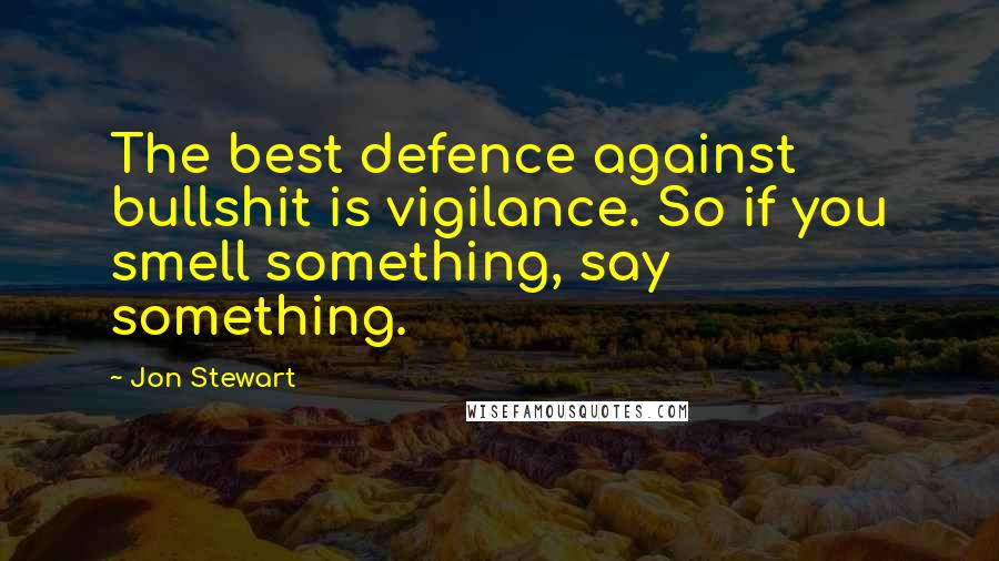 Jon Stewart Quotes: The best defence against bullshit is vigilance. So if you smell something, say something.