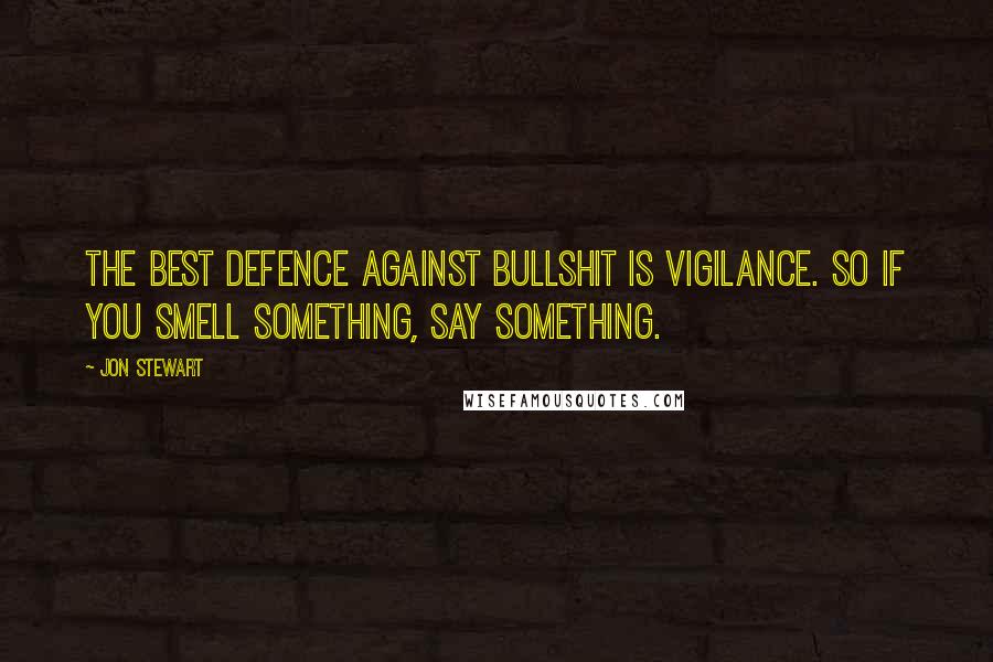 Jon Stewart Quotes: The best defence against bullshit is vigilance. So if you smell something, say something.