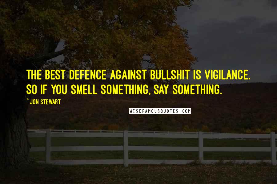 Jon Stewart Quotes: The best defence against bullshit is vigilance. So if you smell something, say something.