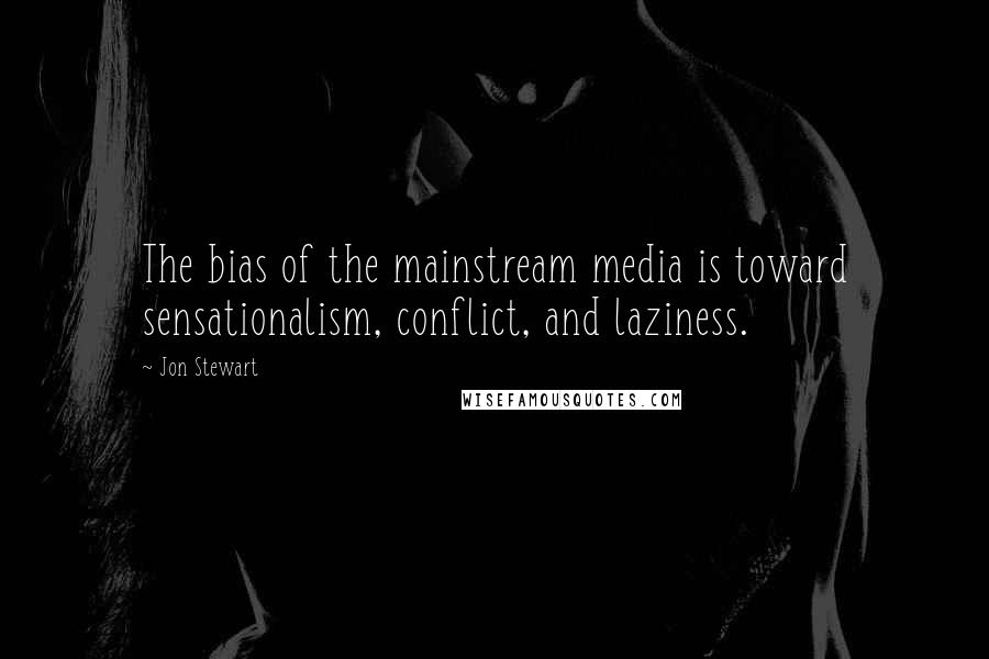 Jon Stewart Quotes: The bias of the mainstream media is toward sensationalism, conflict, and laziness.