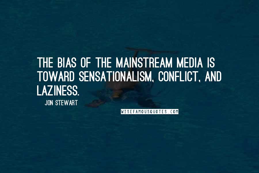 Jon Stewart Quotes: The bias of the mainstream media is toward sensationalism, conflict, and laziness.