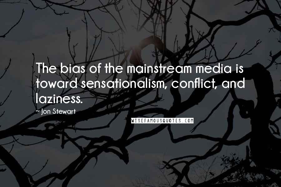 Jon Stewart Quotes: The bias of the mainstream media is toward sensationalism, conflict, and laziness.