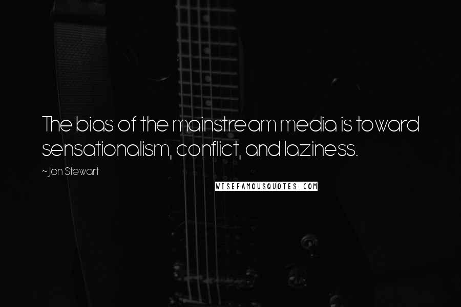 Jon Stewart Quotes: The bias of the mainstream media is toward sensationalism, conflict, and laziness.